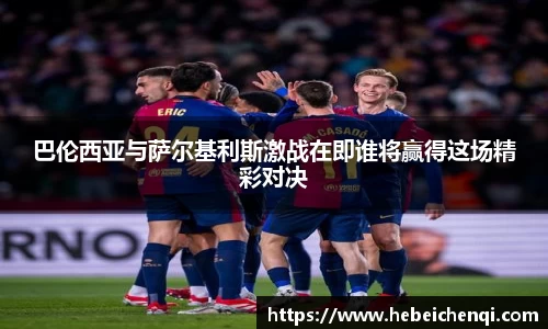 巴伦西亚与萨尔基利斯激战在即谁将赢得这场精彩对决