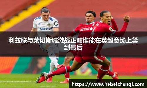 利兹联与莱切斯城激战正酣谁能在英超赛场上笑到最后