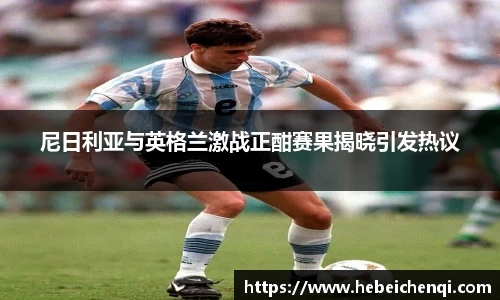 尼日利亚与英格兰激战正酣赛果揭晓引发热议