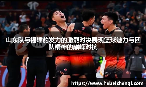 山东队与福建豹发力的激烈对决展现篮球魅力与团队精神的巅峰对抗