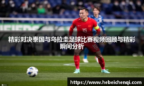 精彩对决泰国与乌拉圭足球比赛视频回顾与精彩瞬间分析